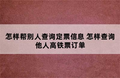 怎样帮别人查询定票信息 怎样查询他人高铁票订单